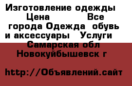 Изготовление одежды. › Цена ­ 1 000 - Все города Одежда, обувь и аксессуары » Услуги   . Самарская обл.,Новокуйбышевск г.